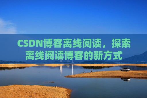 CSDN博客离线阅读，探索离线阅读博客的新方式