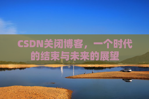 CSDN关闭博客，一个时代的结束与未来的展望